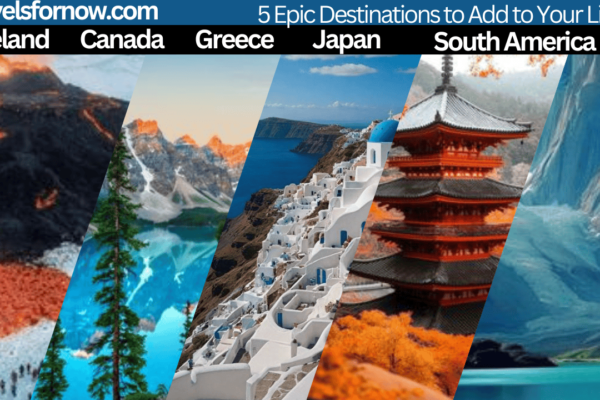 Travelsfornow.com 5 Epic Destinations to Add to Your List